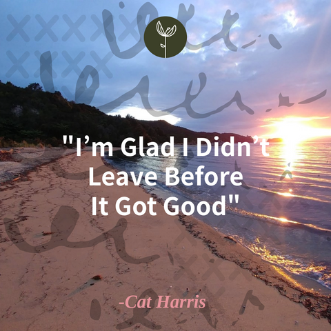 I’m Glad I Didn’t Leave Before It Got Good By Cat Harris